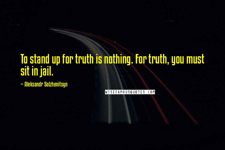 Aleksandr Solzhenitsyn Quotes: To stand up for truth is nothing. For truth, you must sit in jail.