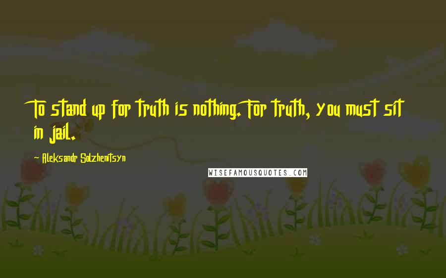 Aleksandr Solzhenitsyn Quotes: To stand up for truth is nothing. For truth, you must sit in jail.