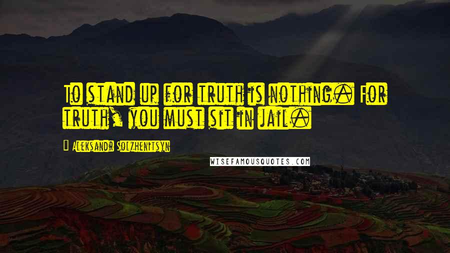 Aleksandr Solzhenitsyn Quotes: To stand up for truth is nothing. For truth, you must sit in jail.