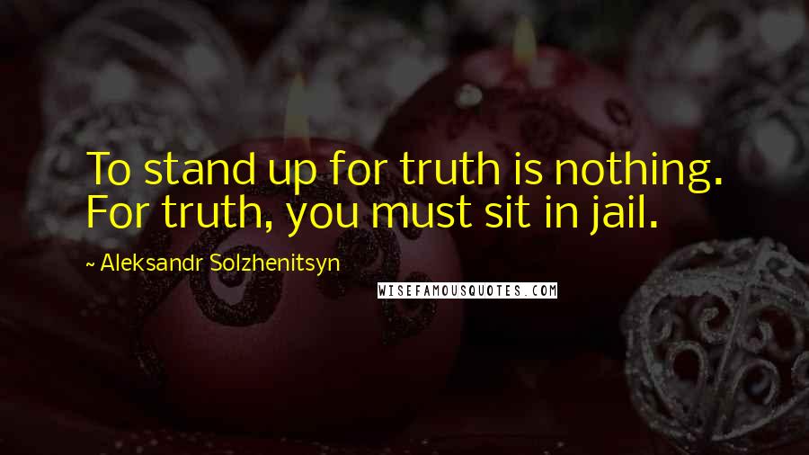 Aleksandr Solzhenitsyn Quotes: To stand up for truth is nothing. For truth, you must sit in jail.