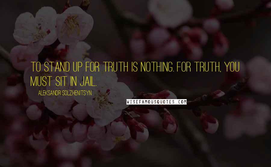 Aleksandr Solzhenitsyn Quotes: To stand up for truth is nothing. For truth, you must sit in jail.