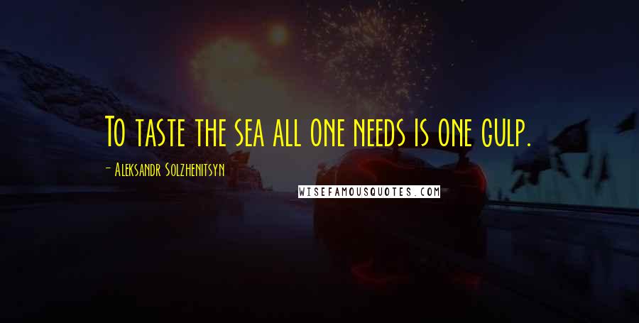 Aleksandr Solzhenitsyn Quotes: To taste the sea all one needs is one gulp.