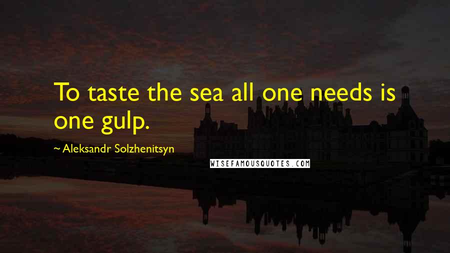 Aleksandr Solzhenitsyn Quotes: To taste the sea all one needs is one gulp.