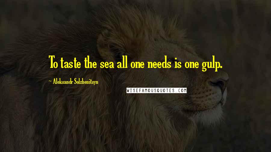 Aleksandr Solzhenitsyn Quotes: To taste the sea all one needs is one gulp.