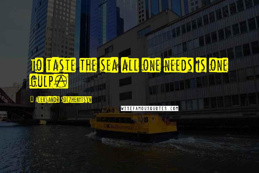 Aleksandr Solzhenitsyn Quotes: To taste the sea all one needs is one gulp.