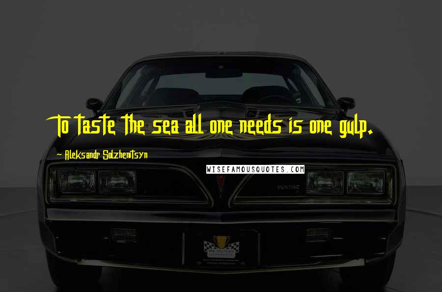 Aleksandr Solzhenitsyn Quotes: To taste the sea all one needs is one gulp.