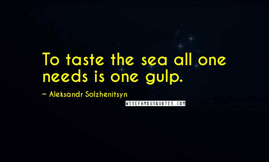 Aleksandr Solzhenitsyn Quotes: To taste the sea all one needs is one gulp.