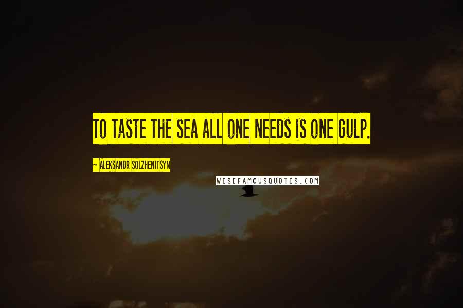 Aleksandr Solzhenitsyn Quotes: To taste the sea all one needs is one gulp.