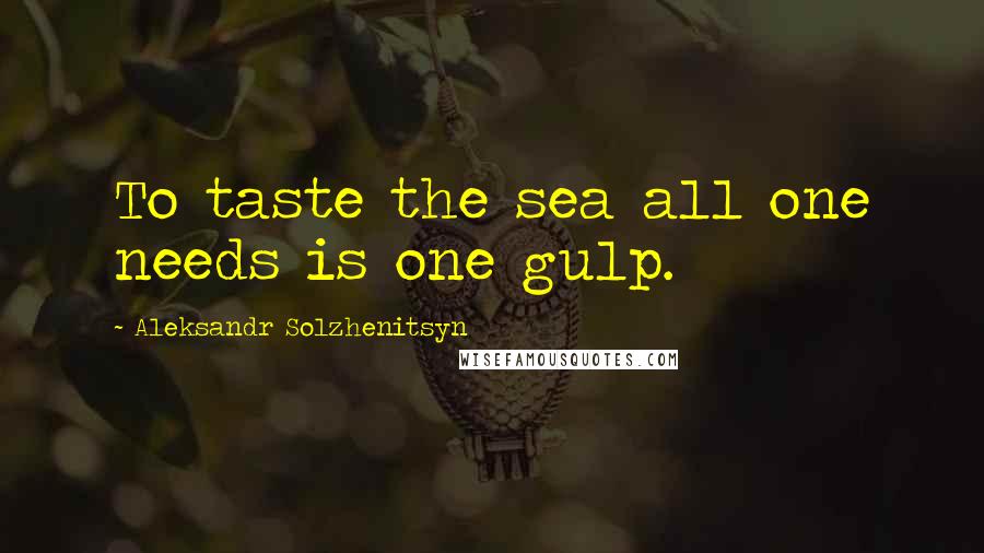 Aleksandr Solzhenitsyn Quotes: To taste the sea all one needs is one gulp.