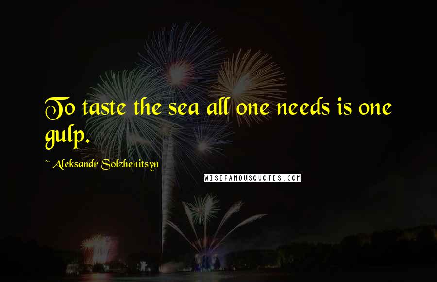 Aleksandr Solzhenitsyn Quotes: To taste the sea all one needs is one gulp.