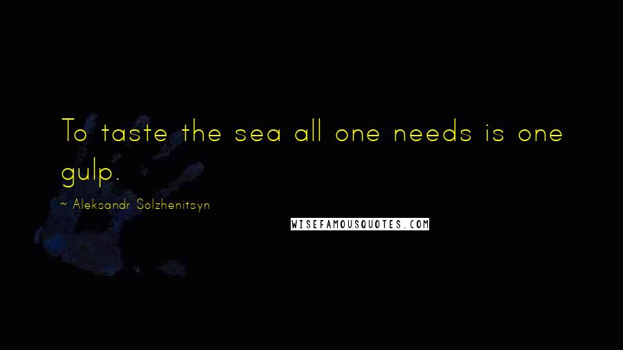 Aleksandr Solzhenitsyn Quotes: To taste the sea all one needs is one gulp.