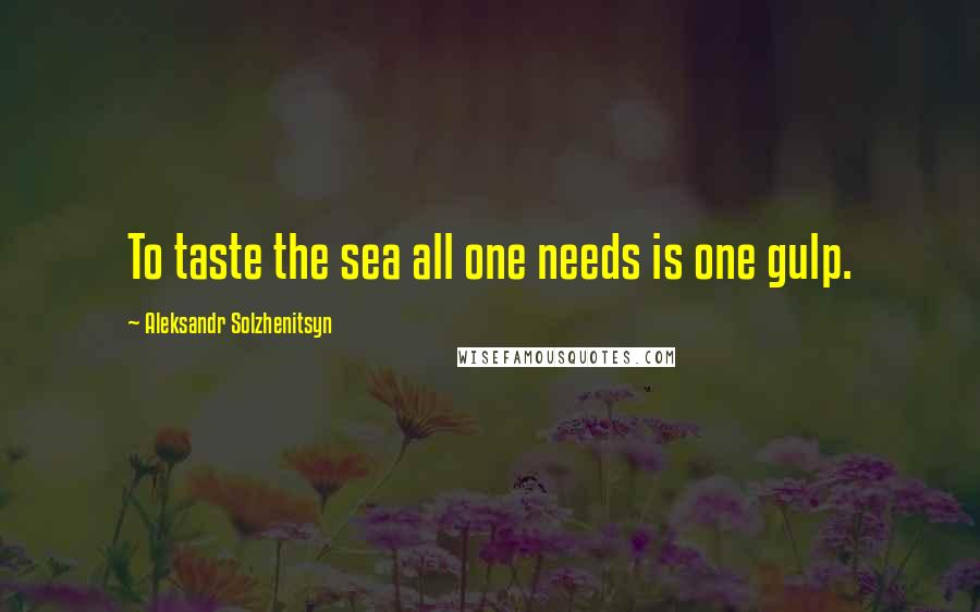 Aleksandr Solzhenitsyn Quotes: To taste the sea all one needs is one gulp.