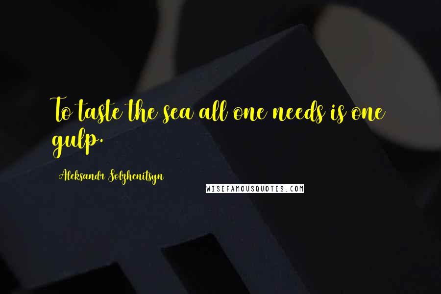 Aleksandr Solzhenitsyn Quotes: To taste the sea all one needs is one gulp.