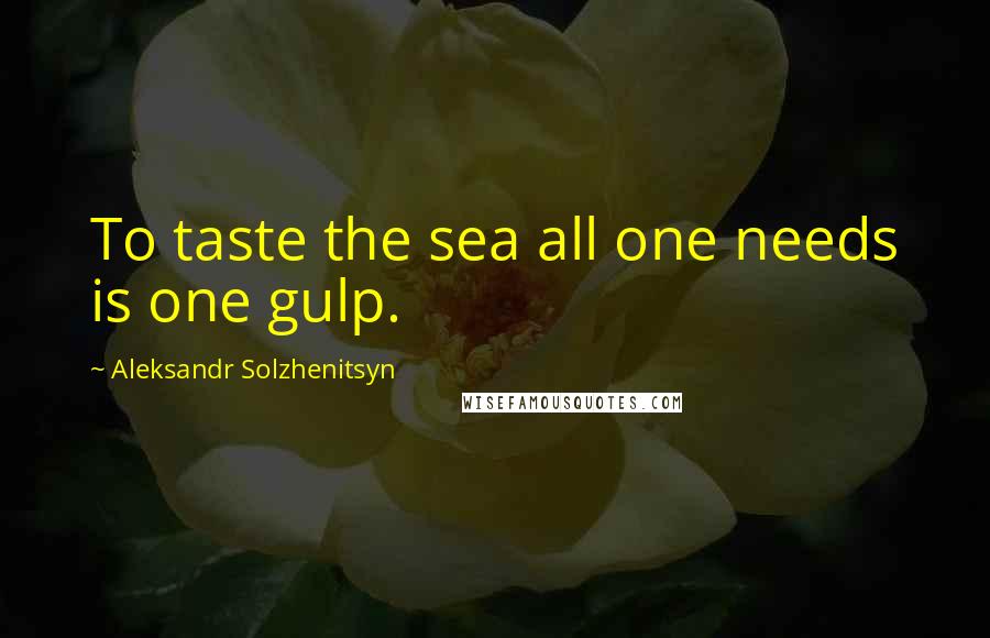 Aleksandr Solzhenitsyn Quotes: To taste the sea all one needs is one gulp.