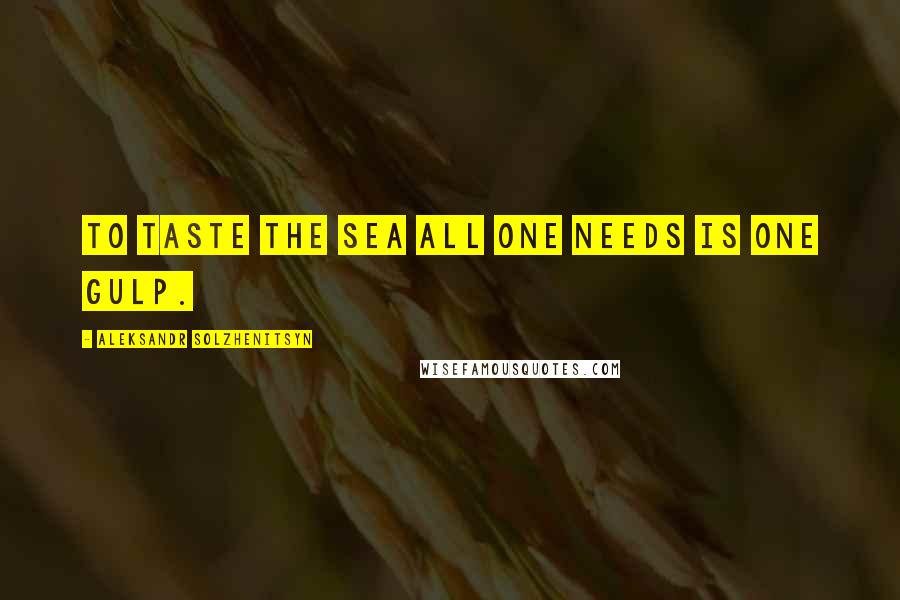 Aleksandr Solzhenitsyn Quotes: To taste the sea all one needs is one gulp.