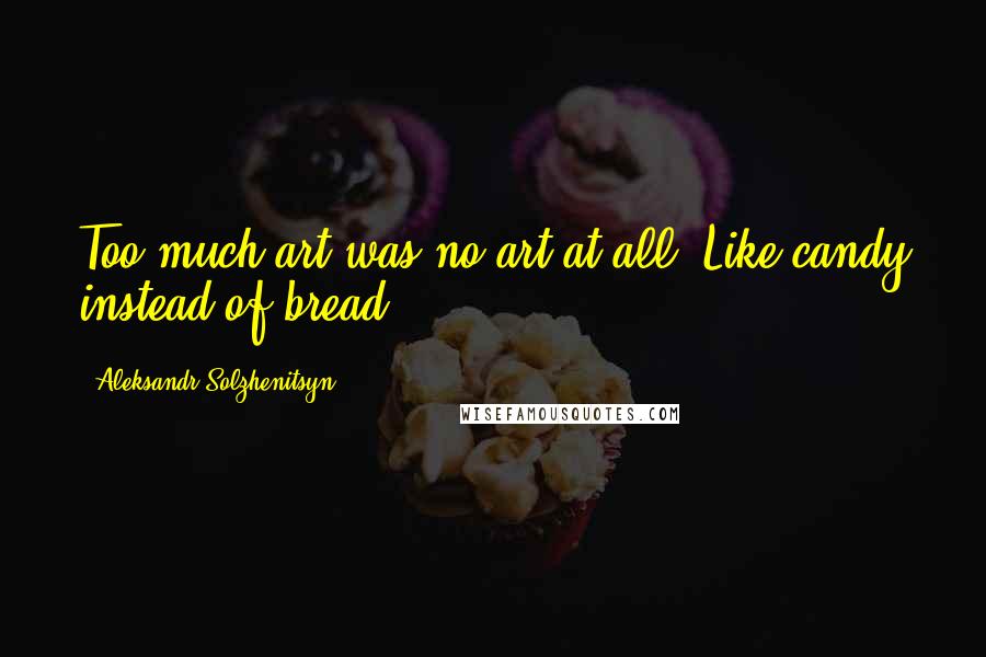 Aleksandr Solzhenitsyn Quotes: Too much art was no art at all. Like candy instead of bread!