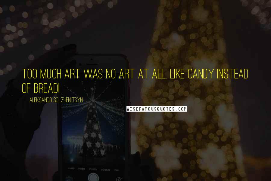 Aleksandr Solzhenitsyn Quotes: Too much art was no art at all. Like candy instead of bread!