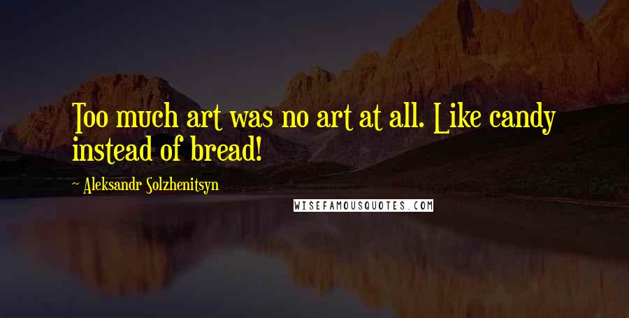 Aleksandr Solzhenitsyn Quotes: Too much art was no art at all. Like candy instead of bread!