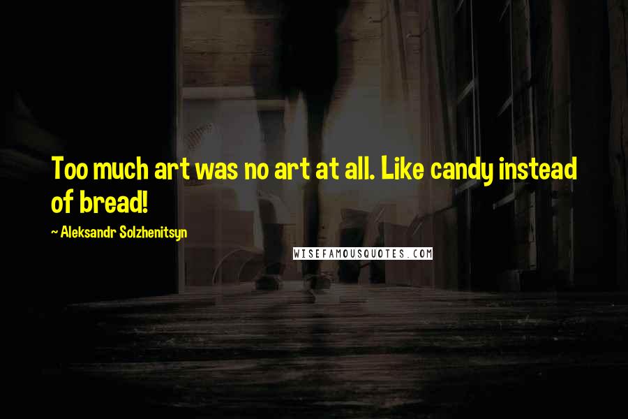 Aleksandr Solzhenitsyn Quotes: Too much art was no art at all. Like candy instead of bread!