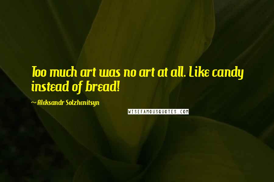 Aleksandr Solzhenitsyn Quotes: Too much art was no art at all. Like candy instead of bread!