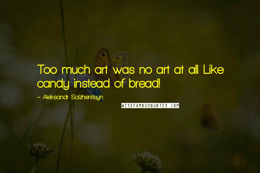 Aleksandr Solzhenitsyn Quotes: Too much art was no art at all. Like candy instead of bread!