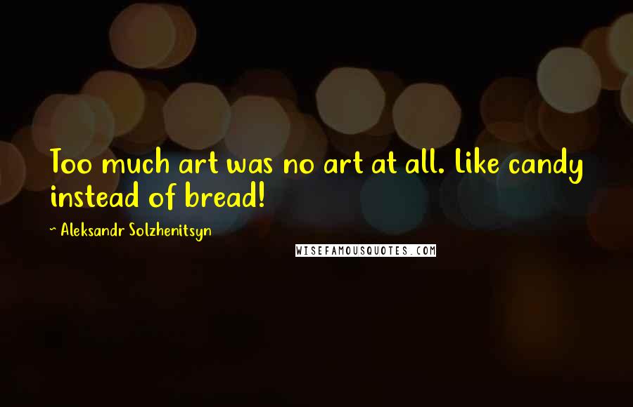 Aleksandr Solzhenitsyn Quotes: Too much art was no art at all. Like candy instead of bread!