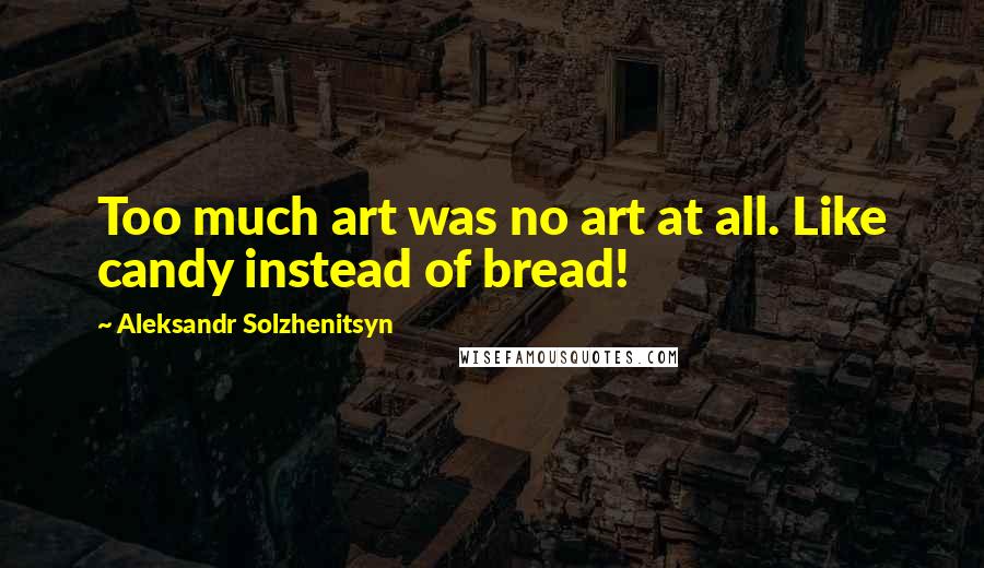 Aleksandr Solzhenitsyn Quotes: Too much art was no art at all. Like candy instead of bread!