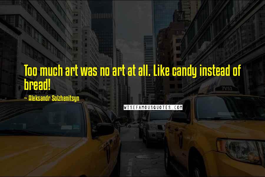 Aleksandr Solzhenitsyn Quotes: Too much art was no art at all. Like candy instead of bread!