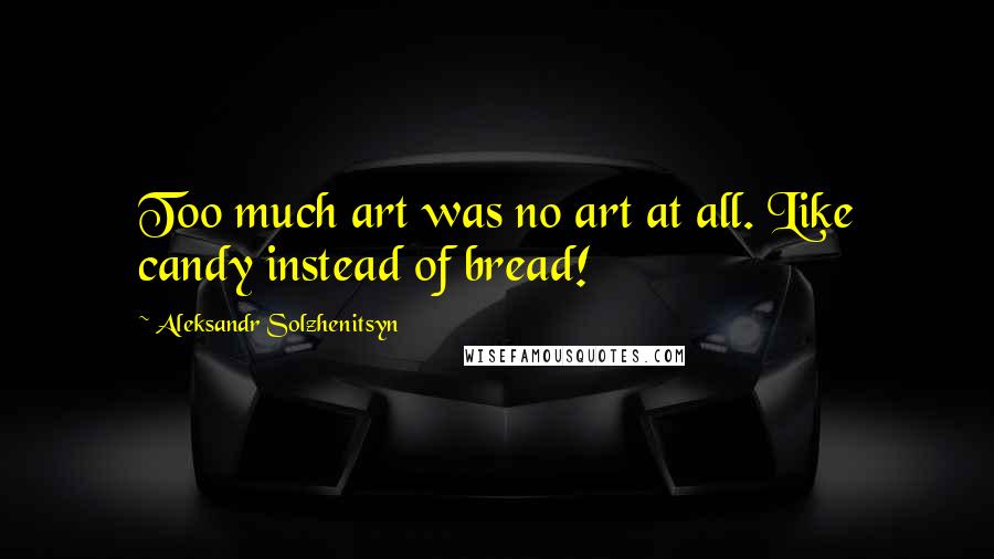 Aleksandr Solzhenitsyn Quotes: Too much art was no art at all. Like candy instead of bread!