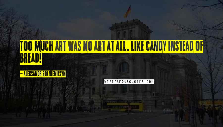 Aleksandr Solzhenitsyn Quotes: Too much art was no art at all. Like candy instead of bread!