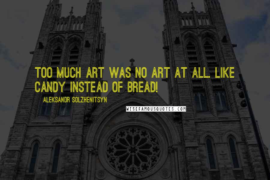 Aleksandr Solzhenitsyn Quotes: Too much art was no art at all. Like candy instead of bread!