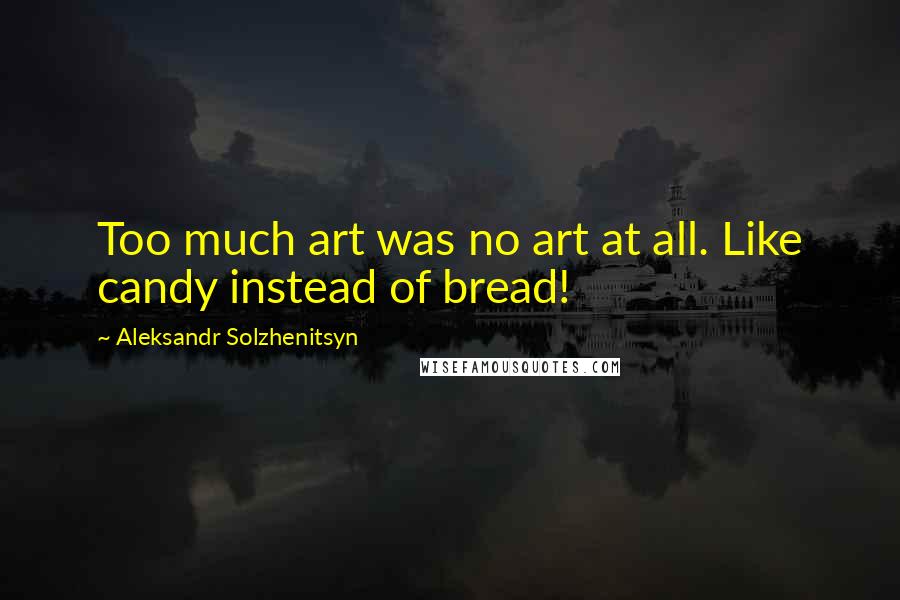 Aleksandr Solzhenitsyn Quotes: Too much art was no art at all. Like candy instead of bread!