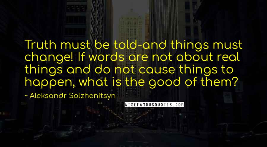 Aleksandr Solzhenitsyn Quotes: Truth must be told-and things must change! If words are not about real things and do not cause things to happen, what is the good of them?