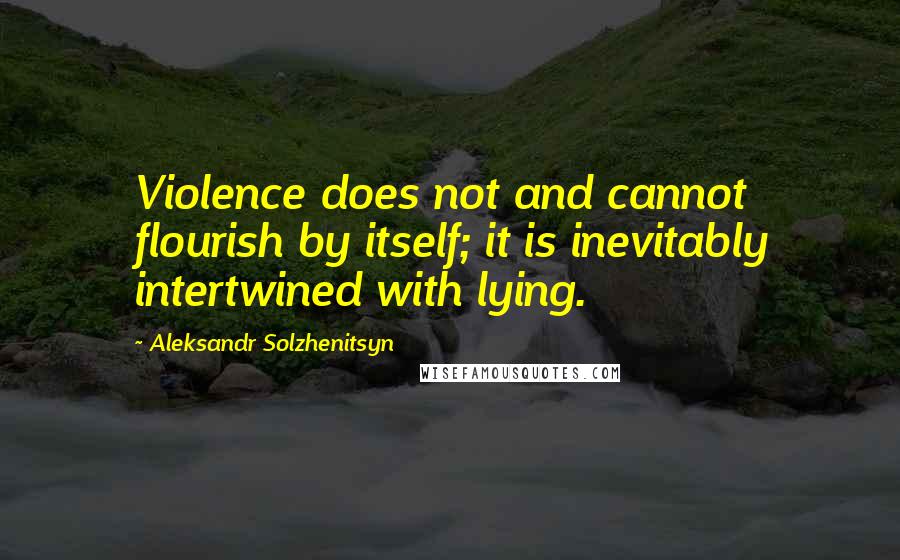 Aleksandr Solzhenitsyn Quotes: Violence does not and cannot flourish by itself; it is inevitably intertwined with lying.