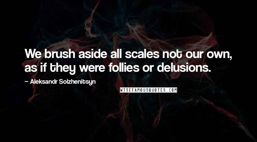 Aleksandr Solzhenitsyn Quotes: We brush aside all scales not our own, as if they were follies or delusions.