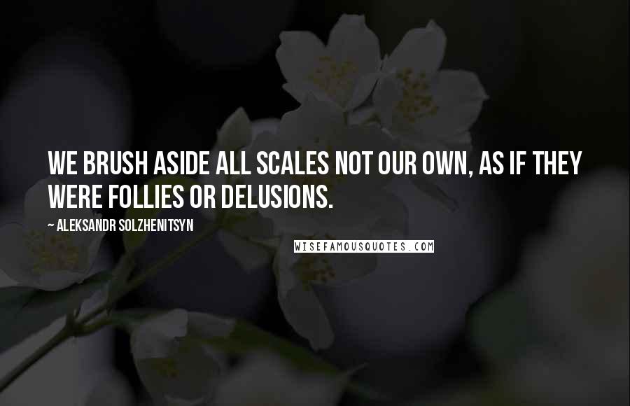 Aleksandr Solzhenitsyn Quotes: We brush aside all scales not our own, as if they were follies or delusions.