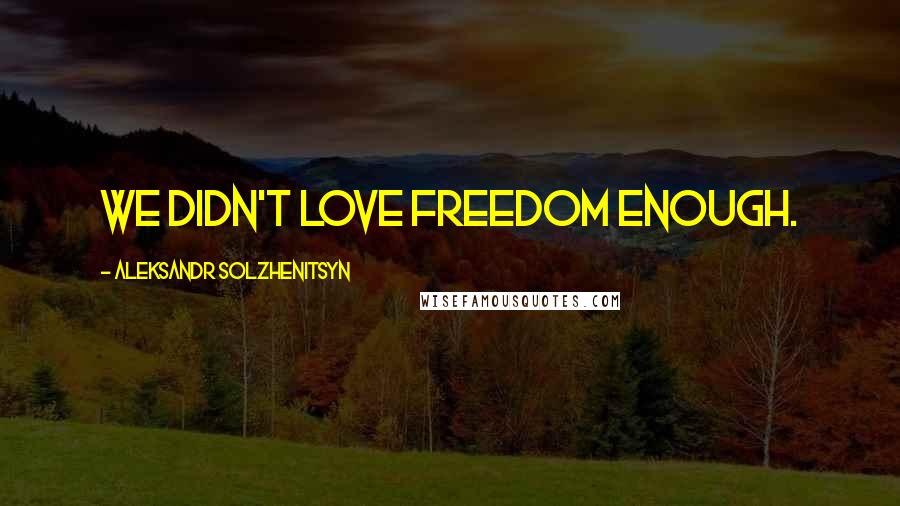 Aleksandr Solzhenitsyn Quotes: We didn't love freedom enough.