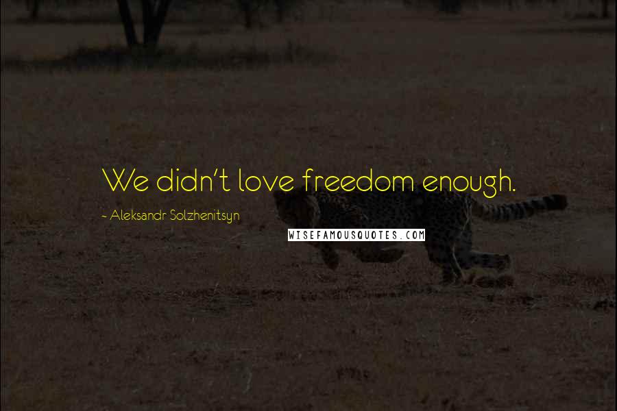 Aleksandr Solzhenitsyn Quotes: We didn't love freedom enough.