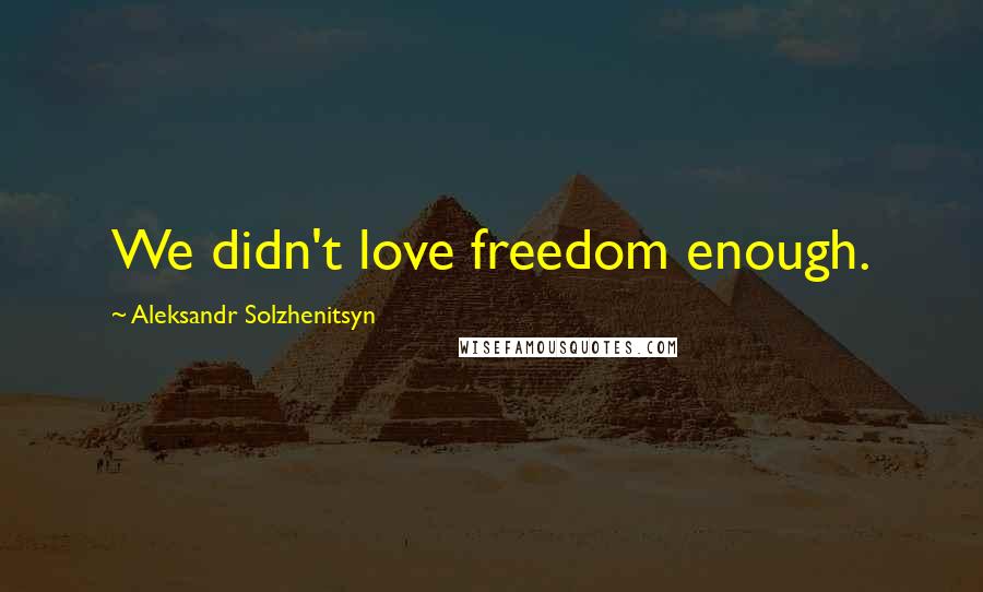 Aleksandr Solzhenitsyn Quotes: We didn't love freedom enough.