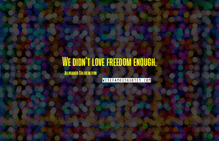 Aleksandr Solzhenitsyn Quotes: We didn't love freedom enough.