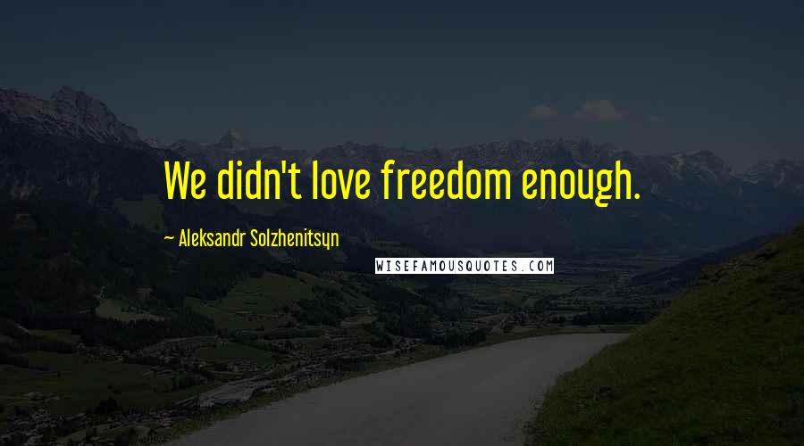 Aleksandr Solzhenitsyn Quotes: We didn't love freedom enough.