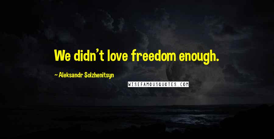 Aleksandr Solzhenitsyn Quotes: We didn't love freedom enough.