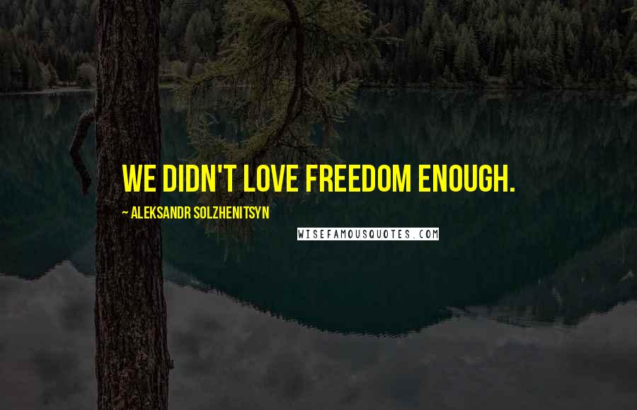 Aleksandr Solzhenitsyn Quotes: We didn't love freedom enough.