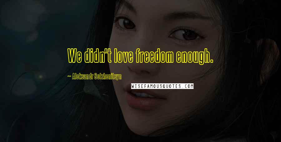 Aleksandr Solzhenitsyn Quotes: We didn't love freedom enough.