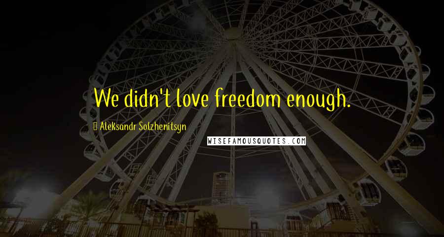 Aleksandr Solzhenitsyn Quotes: We didn't love freedom enough.