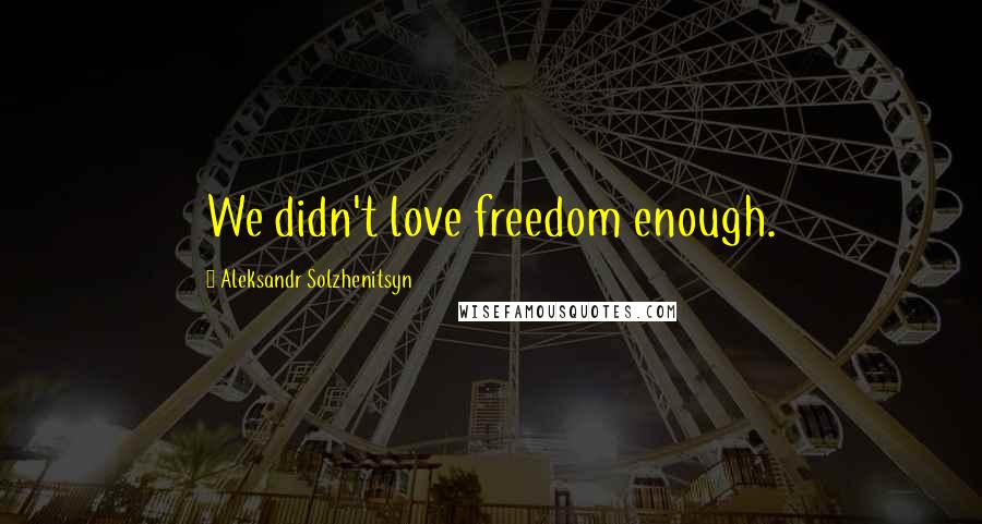 Aleksandr Solzhenitsyn Quotes: We didn't love freedom enough.