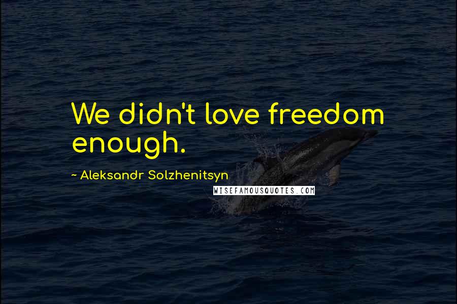 Aleksandr Solzhenitsyn Quotes: We didn't love freedom enough.