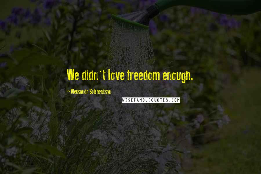 Aleksandr Solzhenitsyn Quotes: We didn't love freedom enough.