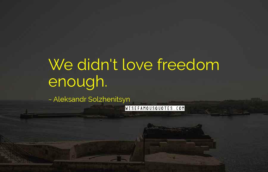 Aleksandr Solzhenitsyn Quotes: We didn't love freedom enough.