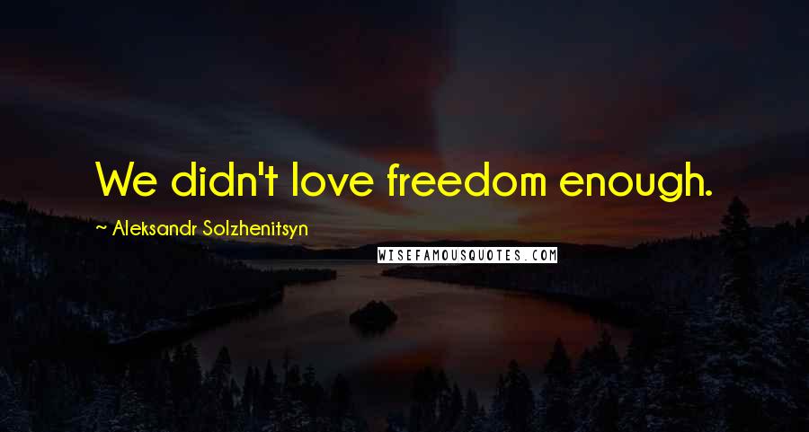 Aleksandr Solzhenitsyn Quotes: We didn't love freedom enough.